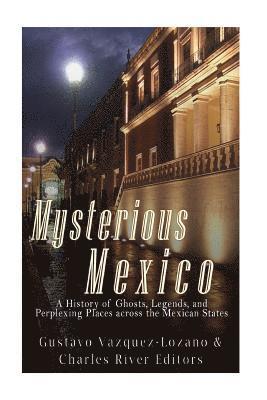 Mysterious Mexico: A History of Ghosts, Legends, and Perplexing Places across the Mexican States 1