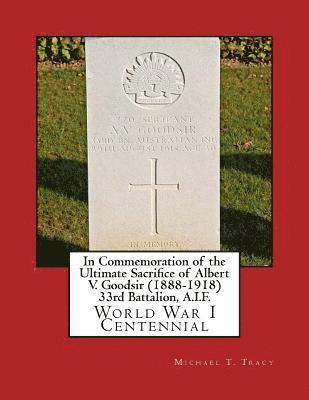 In Commemoration of the Ultimate Sacrifice of Albert V. Goodsir (1888-1918) 33rd Battalion, A.I.F.: World War I Centennial 1