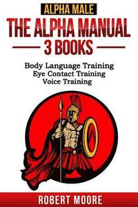 bokomslag Alpha Male: The Alpha Manual - 3 Books: Body Language Training, Eye Contact Training & Voice Training