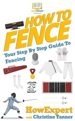 Christine Tanner, Howexpert Press - How To Fence: Your Step By Step Guide To Fencing, Häftad