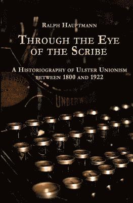 Through the Eye of the Scribe: A Historiography of Ulster Unionism between 1800 and 1922 1