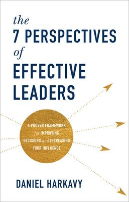 The 7 Perspectives of Effective Leaders  A Proven Framework for Improving Decisions and Increasing Your Influence 1