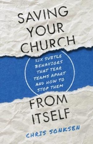 Saving Your Church from Itself – Six Subtle Behaviors That Tear Teams Apart and How to Stop Them