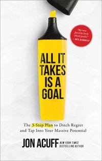 bokomslag All It Takes Is a Goal  The 3Step Plan to Ditch Regret and Tap Into Your Massive Potential