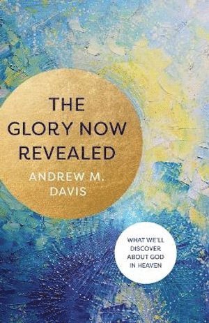 Glory Now Revealed – What We`ll Discover about God in Heaven