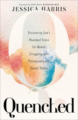 Quenched  Discovering God`s Abundant Grace for Women Struggling with Pornography and Sexual Shame 1