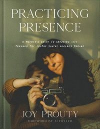 bokomslag Practicing Presence - A Mother`s Guide to Savoring Life through the Photos You`re Already Taking