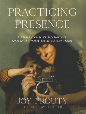 Practicing Presence  A Mother`s Guide to Savoring Life through the Photos You`re Already Taking 1