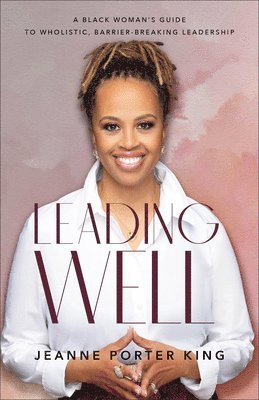 Leading Well  A Black Woman`s Guide to Wholistic, BarrierBreaking Leadership 1