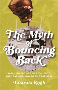 bokomslag The Myth of Bouncing Back: Ditching the Lies of Resilience and Learning How to Rise for Real