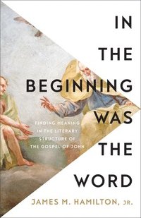 bokomslag In the Beginning Was the Word: Finding Meaning in the Literary Structure of the Gospel of John