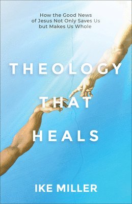 Theology That Heals: How the Good News of Jesus Not Only Saves Us But Makes Us Whole