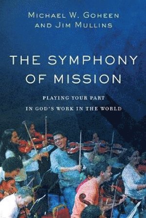 Michael W. Goheen, Jim Mullins, Michael W Goheen - Symphony of Mission – Playing Your Part in God`s Work in the World, Häftad
