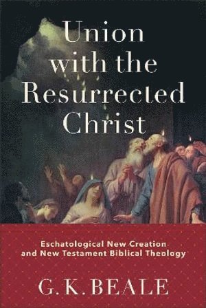 G. K. Beale, G K Beale - Union with the Resurrected Christ – Eschatological New Creation and New Testament Biblical Theology, Inbunden