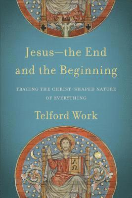 Telford Work - Jesus––the End and the Beginning – Tracing the Christ–Shaped Nature of Everything, Häftad