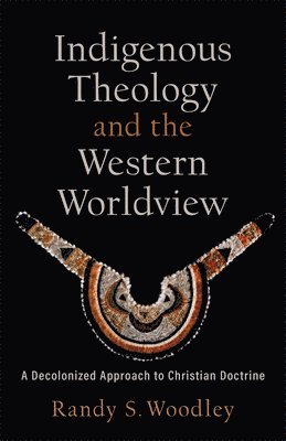 Randy S. Woodley - Indigenous Theology and the Western Worldview, Inbunden