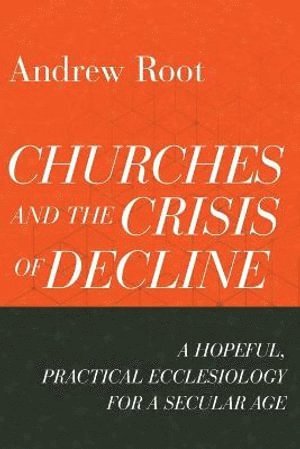 Andrew Root - Churches and the Crisis of Decline – A Hopeful, Practical Ecclesiology for a Secular Age, Häftad
