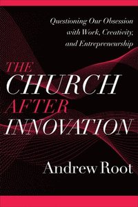 bokomslag The Church after Innovation  Questioning Our Obsession with Work, Creativity, and Entrepreneurship