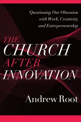 The Church after Innovation  Questioning Our Obsession with Work, Creativity, and Entrepreneurship 1