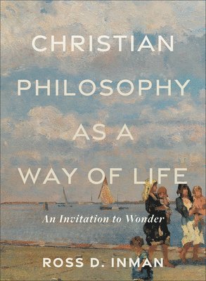Ross D. Inman - Christian Philosophy as a Way of Life – An Invitation to Wonder, Häftad