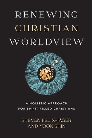 Steven Félix–jäger, Yoon Shin - Renewing Christian Worldview – A Holistic Approach for Spirit–Filled Christians, Häftad