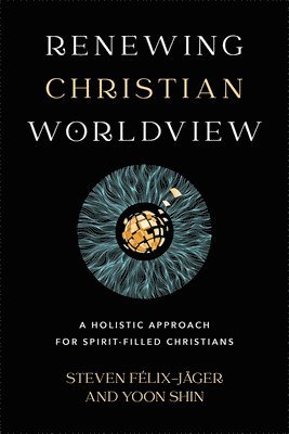 Steven Félix–jäger, Yoon Shin, Steven Felix–jager, Steven Félix-Jäger - Renewing Christian Worldview – A Holistic Approach for Spirit–Filled Christians, Häftad