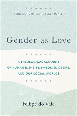 Gender as Love  A Theological Account of Human Identity, Embodied Desire, and Our Social Worlds 1
