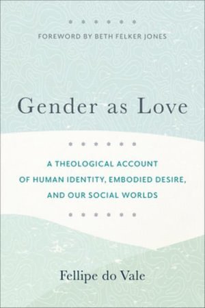 Gender as Love  A Theological Account of Human Identity, Embodied Desire, and Our Social Worlds 1