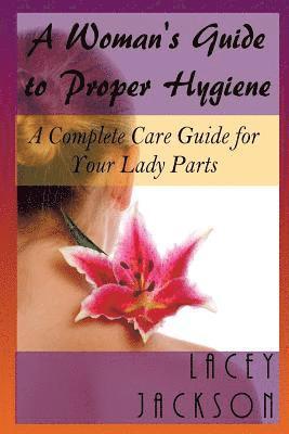 bokomslag A Woman's Guide to Proper Hygiene: A Complete Care Guide for Your Lady Parts