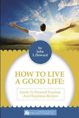 bokomslag How To Live A Good Life: A Guide To Personal Freedom And A Happiness Recipes