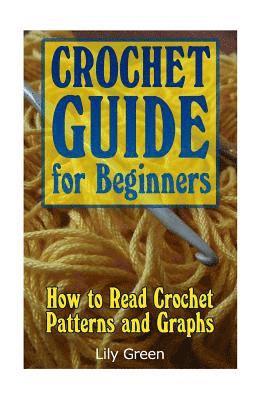Crochet Guide for Beginners: How to Read Crochet Patterns and Graphs: (Crochet Stitches, Crochet Patterns, Crochet Projects) 1