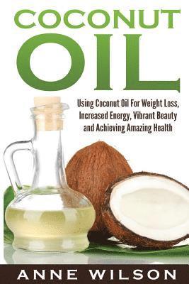 Anne Wilson - Coconut Oil: Using Coconut Oil For Weight Loss, Increased Energy, Vibrant Beauty and Achieving Amazing Health, Häftad
