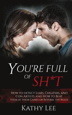 You're Full of Sh*t: How to detect Liars, Cheaters, and Con Artists and How to Beat them at their Games or Reverse the Roles 1