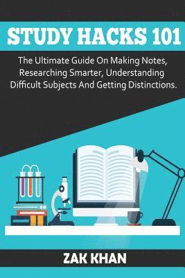 Study Hacks 101: The Ultimate Guide On Making Notes, Researching Smarter, Understanding Difficult Subjects And Getting Distinctions 1