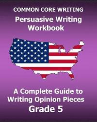 bokomslag COMMON CORE WRITING Persuasive Writing Workbook: A Complete Guide to Writing Opinion Pieces Grade 5