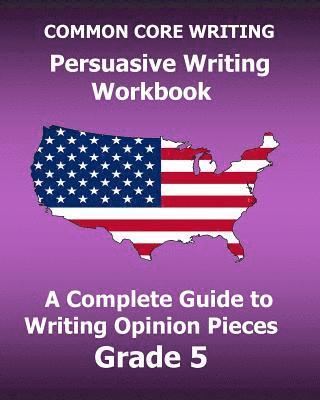 bokomslag COMMON CORE WRITING Persuasive Writing Workbook: A Complete Guide to Writing Opinion Pieces Grade 5