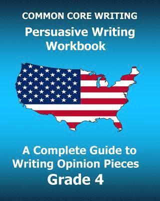 COMMON CORE WRITING Persuasive Writing Workbook: A Complete Guide to Writing Opinion Pieces Grade 4 1