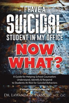 I Have a Suicidal Student in My Office, Now What?: A Guide for Helping School Counselors Understand, Identify, and Respond to Youth at Risk for Suicid 1