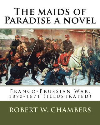 bokomslag The maids of Paradise a novel. By: Robert W. Chambers: Franco-Prussian War, 1870-1871 (illustrated)