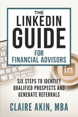 bokomslag The LinkedIn Guide for Financial Advisors: Six Steps to Identify Qualified Prospects and Generate Referrals