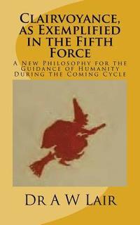 bokomslag Clairvoyance, as Exemplified in the Fifth Force: A New Philosophy for the Guidance of Humanity During the Coming Cycle