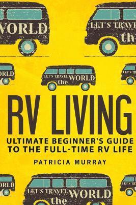 RV Living: An Ultimate Beginner's Guide To The Full-time RV Life - 111 Exclusive Tips And Tricks For Motorhome Living, including 1