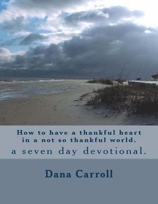 How to have a thankful heart in a not so thankful world.: a seven day devotional. 1