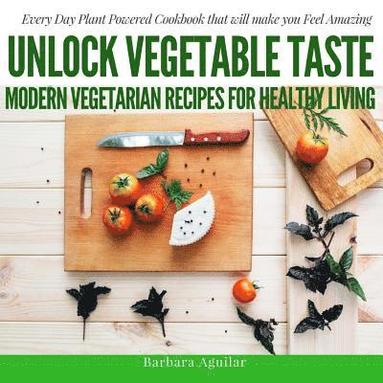 bokomslag Unlock Vegetable Taste: Modern Vegetarian Recipes for Healthy Living: Everyday Plant Powered Cookbook that will make you Feel Amazing