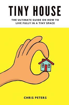 bokomslag Tiny House: The Ultimate Guide On How To Live Fully In A Tiny Space + 30 Practical Small House Living Hacks