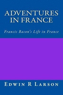 Adventures in France: A Rephrasing of Sir Francis Bacon's Life In France 1