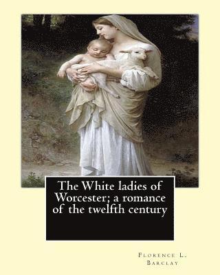 bokomslag The White ladies of Worcester; a romance of the twelfth century. By: Florence L. Barclay: illustrated By; F. H. Townsend, Novel