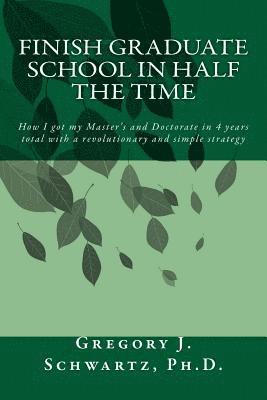 Finish Graduate School in Half the Time: How I got my Master's and Doctorate in 4 years total with a revolutionary and simple strategy 1