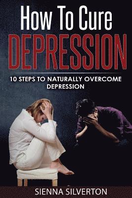 bokomslag How to Cure Depression: 10 Steps To Naturally Cure Depression