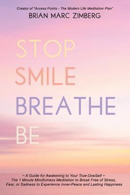 Stop Smile Breathe Be: A Guide for Awakening to Your True-OneSelf The 1 Minute Mindfulness Meditation to Break Free of Stress, Fear, or Sadne 1
